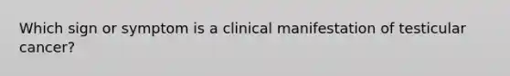 Which sign or symptom is a clinical manifestation of testicular cancer?