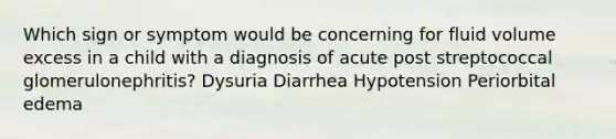 Which sign or symptom would be concerning for fluid volume excess in a child with a diagnosis of acute post streptococcal glomerulonephritis? Dysuria Diarrhea Hypotension Periorbital edema