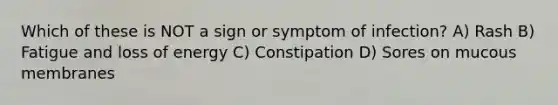 Which of these is NOT a sign or symptom of infection? A) Rash B) Fatigue and loss of energy C) Constipation D) Sores on mucous membranes