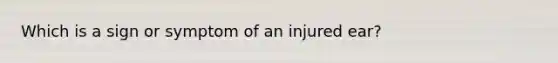 Which is a sign or symptom of an injured ear?