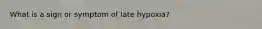 What is a sign or symptom of late hypoxia?