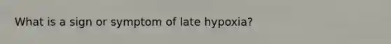 What is a sign or symptom of late hypoxia?