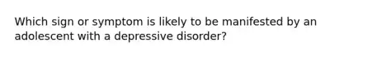 Which sign or symptom is likely to be manifested by an adolescent with a depressive disorder?