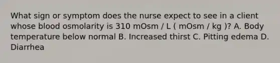 What sign or symptom does the nurse expect to see in a client whose blood osmolarity is 310 mOsm / L ( mOsm / kg )? A. Body temperature below normal B. Increased thirst C. Pitting edema D. Diarrhea