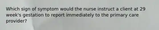 Which sign of symptom would the nurse instruct a client at 29 week's gestation to report immediately to the primary care provider?