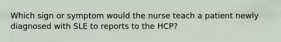 Which sign or symptom would the nurse teach a patient newly diagnosed with SLE to reports to the HCP?