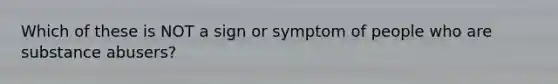 Which of these is NOT a sign or symptom of people who are substance abusers?