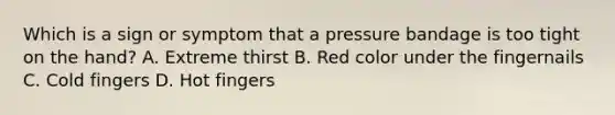 Which is a sign or symptom that a pressure bandage is too tight on the hand? A. Extreme thirst B. Red color under the fingernails C. Cold fingers D. Hot fingers