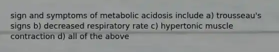 sign and symptoms of metabolic acidosis include a) trousseau's signs b) decreased respiratory rate c) hypertonic <a href='https://www.questionai.com/knowledge/k0LBwLeEer-muscle-contraction' class='anchor-knowledge'>muscle contraction</a> d) all of the above