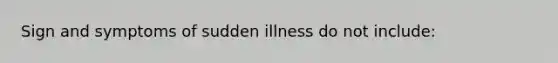 Sign and symptoms of sudden illness do not include: