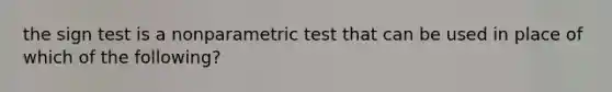 the sign test is a nonparametric test that can be used in place of which of the following?