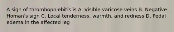 A sign of thrombophlebitis is A. Visible varicose veins B. Negative Homan's sign C. Local tenderness, warmth, and redness D. Pedal edema in the affected leg