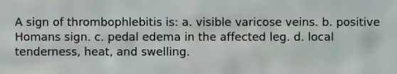 A sign of thrombophlebitis is: a. visible varicose veins. b. positive Homans sign. c. pedal edema in the affected leg. d. local tenderness, heat, and swelling.
