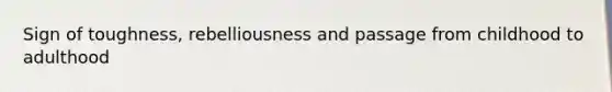Sign of toughness, rebelliousness and passage from childhood to adulthood