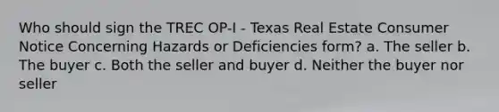 Who should sign the TREC OP-I - Texas Real Estate Consumer Notice Concerning Hazards or Deficiencies form? a. The seller b. The buyer c. Both the seller and buyer d. Neither the buyer nor seller