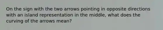 On the sign with the two arrows pointing in opposite directions with an island representation in the middle, what does the curving of the arrows mean?