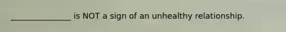 _______________ is NOT a sign of an unhealthy relationship.