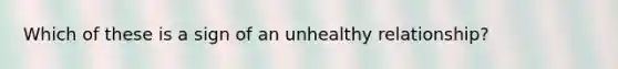 Which of these is a sign of an unhealthy relationship?