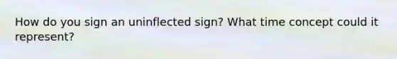 How do you sign an uninflected sign? What time concept could it represent?