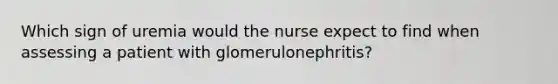 Which sign of uremia would the nurse expect to find when assessing a patient with glomerulonephritis?