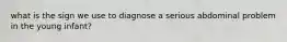 what is the sign we use to diagnose a serious abdominal problem in the young infant?