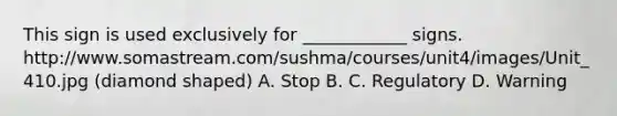 This sign is used exclusively for ____________ signs. http://www.somastream.com/sushma/courses/unit4/images/Unit_410.jpg (diamond shaped) A. Stop B. C. Regulatory D. Warning