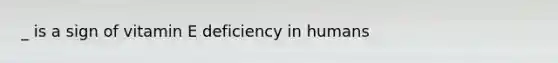 _ is a sign of vitamin E deficiency in humans