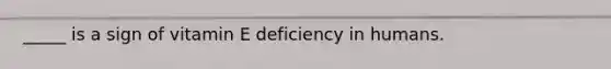 _____ is a sign of vitamin E deficiency in humans.