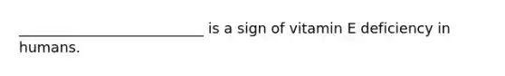 __________________________ is a sign of vitamin E deficiency in humans.