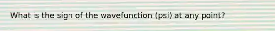 What is the sign of the wavefunction (psi) at any point?