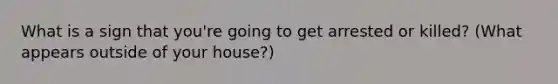 What is a sign that you're going to get arrested or killed? (What appears outside of your house?)