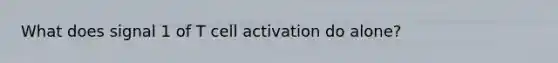 What does signal 1 of T cell activation do alone?