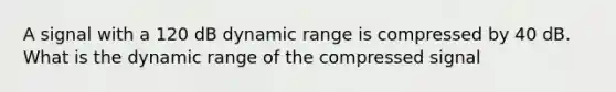 A signal with a 120 dB dynamic range is compressed by 40 dB. What is the dynamic range of the compressed signal