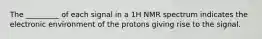 The _________ of each signal in a 1H NMR spectrum indicates the electronic environment of the protons giving rise to the signal.