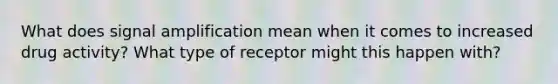 What does signal amplification mean when it comes to increased drug activity? What type of receptor might this happen with?