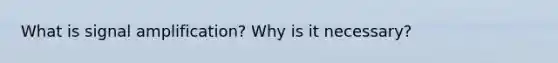 What is signal amplification? Why is it necessary?