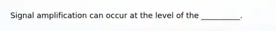 Signal amplification can occur at the level of the __________.
