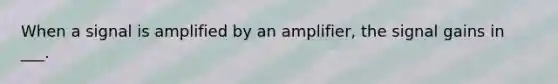 When a signal is amplified by an amplifier, the signal gains in ___.