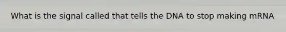 What is the signal called that tells the DNA to stop making mRNA