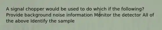 A signal chopper would be used to do which if the following? Provide background noise information Monitor the detector All of the above Identify the sample