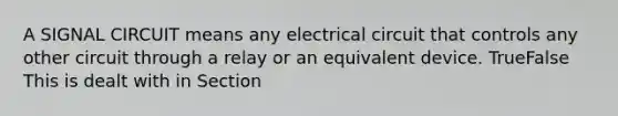 A SIGNAL CIRCUIT means any electrical circuit that controls any other circuit through a relay or an equivalent device. TrueFalse This is dealt with in Section