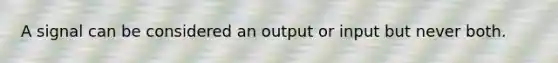 A signal can be considered an output or input but never both.