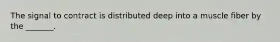 The signal to contract is distributed deep into a muscle fiber by the _______.