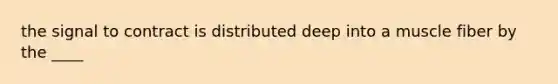 the signal to contract is distributed deep into a muscle fiber by the ____