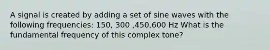 A signal is created by adding a set of sine waves with the following frequencies: 150, 300 ,450,600 Hz What is the fundamental frequency of this complex tone?