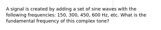 A signal is created by adding a set of sine waves with the following frequencies: 150, 300, 450, 600 Hz, etc. What is the fundamental frequency of this complex tone?