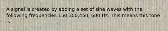 A signal is created by adding a set of sine waves with the following frequencies 150,300,450, 600 Hz. This means this tone is