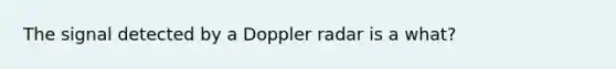 The signal detected by a Doppler radar is a what?