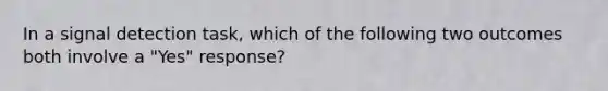 In a signal detection task, which of the following two outcomes both involve a "Yes" response?