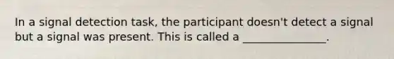 In a signal detection task, the participant doesn't detect a signal but a signal was present. This is called a _______________.